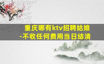 重庆哪有ktv招聘姑娘-不收任何费用当日结清